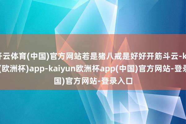 开云体育(中国)官方网站若是猪八戒是好好开筋斗云-kaiyun(欧洲杯)app-kaiyun欧洲杯app(中国)官方网站-登录入口