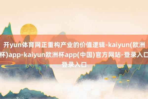 开yun体育网正重构产业的价值逻辑-kaiyun(欧洲杯)app-kaiyun欧洲杯app(中国)官方网站-登录入口