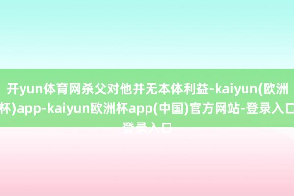 开yun体育网杀父对他并无本体利益-kaiyun(欧洲杯)app-kaiyun欧洲杯app(中国)官方网站-登录入口