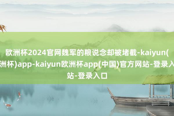欧洲杯2024官网魏军的粮说念却被堵截-kaiyun(欧洲杯)app-kaiyun欧洲杯app(中国)官方网站-登录入口