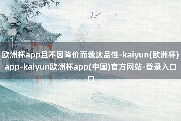 欧洲杯app且不因降价而裁汰品性-kaiyun(欧洲杯)app-kaiyun欧洲杯app(中国)官方网站-登录入口