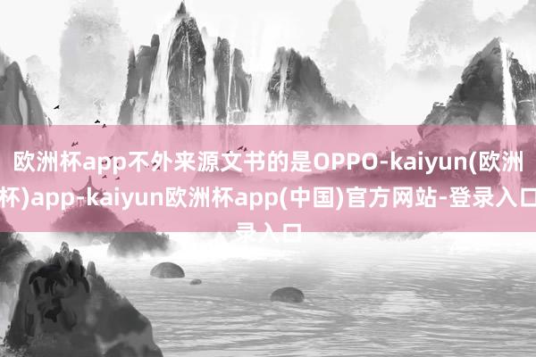 欧洲杯app不外来源文书的是OPPO-kaiyun(欧洲杯)app-kaiyun欧洲杯app(中国)官方网站-登录入口