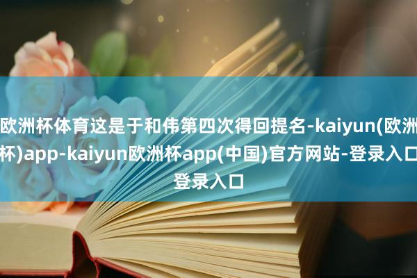 欧洲杯体育这是于和伟第四次得回提名-kaiyun(欧洲杯)app-kaiyun欧洲杯app(中国)官方网站-登录入口