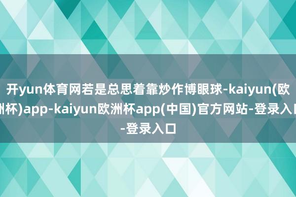 开yun体育网若是总思着靠炒作博眼球-kaiyun(欧洲杯)app-kaiyun欧洲杯app(中国)官方网站-登录入口