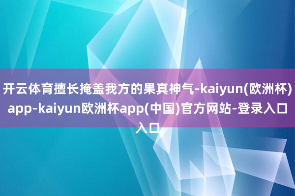 开云体育擅长掩盖我方的果真神气-kaiyun(欧洲杯)app-kaiyun欧洲杯app(中国)官方网站-登录入口