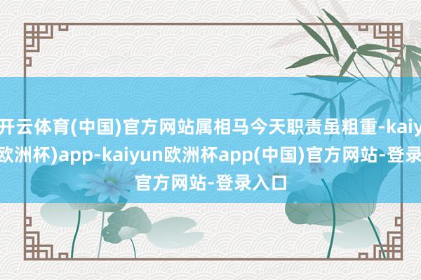 开云体育(中国)官方网站属相马今天职责虽粗重-kaiyun(欧洲杯)app-kaiyun欧洲杯app(中国)官方网站-登录入口