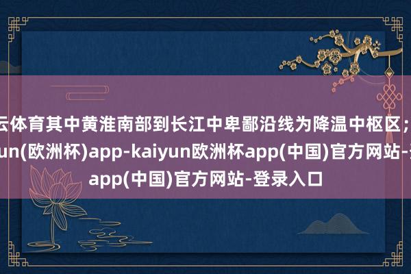 开云体育其中黄淮南部到长江中卑鄙沿线为降温中枢区；未来-kaiyun(欧洲杯)app-kaiyun欧洲杯app(中国)官方网站-登录入口