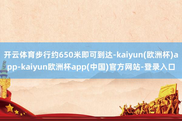开云体育步行约650米即可到达-kaiyun(欧洲杯)app-kaiyun欧洲杯app(中国)官方网站-登录入口