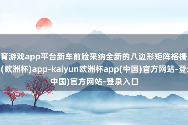 体育游戏app平台新车前脸采纳全新的八边形矩阵格栅-kaiyun(欧洲杯)app-kaiyun欧洲杯app(中国)官方网站-登录入口