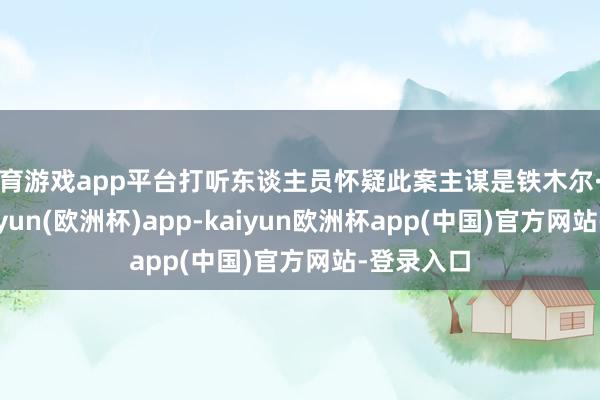 体育游戏app平台打听东谈主员怀疑此案主谋是铁木尔·明季奇-kaiyun(欧洲杯)app-kaiyun欧洲杯app(中国)官方网站-登录入口