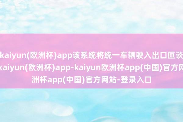 kaiyun(欧洲杯)app该系统将统一车辆驶入出口匝谈和十字街头-kaiyun(欧洲杯)app-kaiyun欧洲杯app(中国)官方网站-登录入口
