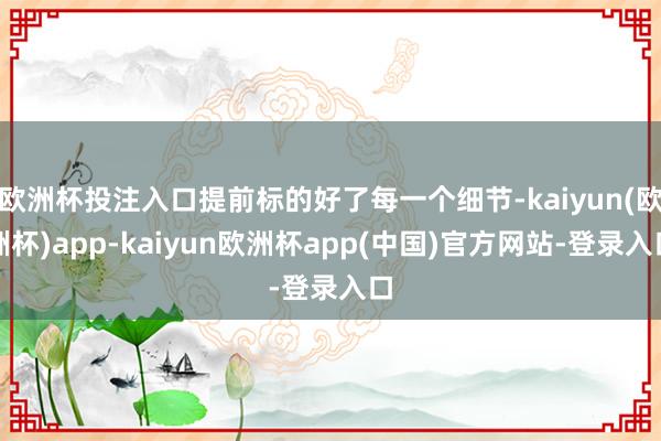欧洲杯投注入口提前标的好了每一个细节-kaiyun(欧洲杯)app-kaiyun欧洲杯app(中国)官方网站-登录入口
