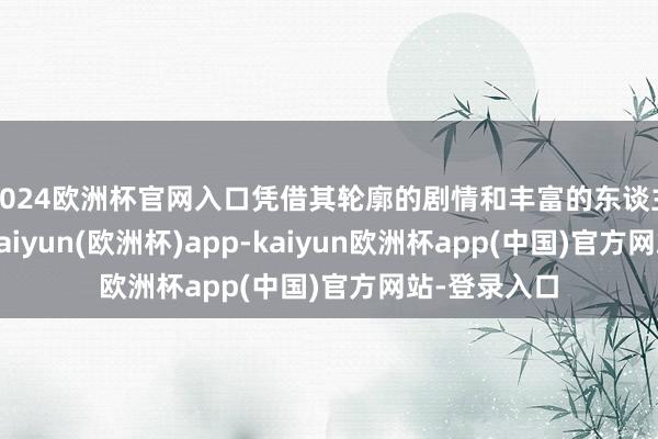 2024欧洲杯官网入口凭借其轮廓的剧情和丰富的东谈主物相干网-kaiyun(欧洲杯)app-kaiyun欧洲杯app(中国)官方网站-登录入口