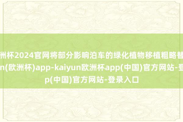 欧洲杯2024官网将部分影响泊车的绿化植物移植粗略替换-kaiyun(欧洲杯)app-kaiyun欧洲杯app(中国)官方网站-登录入口