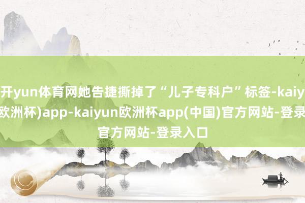 开yun体育网她告捷撕掉了“儿子专科户”标签-kaiyun(欧洲杯)app-kaiyun欧洲杯app(中国)官方网站-登录入口