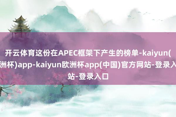 开云体育这份在APEC框架下产生的榜单-kaiyun(欧洲杯)app-kaiyun欧洲杯app(中国)官方网站-登录入口