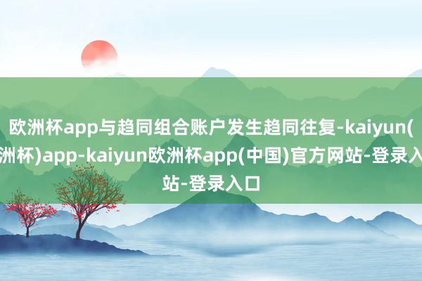 欧洲杯app与趋同组合账户发生趋同往复-kaiyun(欧洲杯)app-kaiyun欧洲杯app(中国)官方网站-登录入口