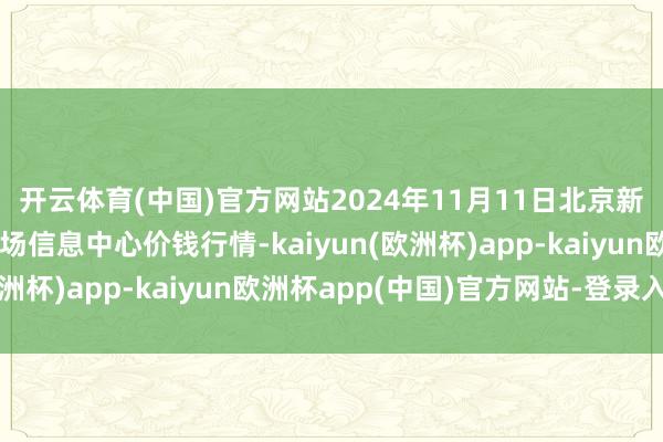 开云体育(中国)官方网站2024年11月11日北京新发地农副家具批发商场信息中心价钱行情-kaiyun(欧洲杯)app-kaiyun欧洲杯app(中国)官方网站-登录入口