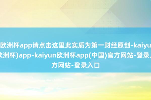 欧洲杯app请点击这里此实质为第一财经原创-kaiyun(欧洲杯)app-kaiyun欧洲杯app(中国)官方网站-登录入口