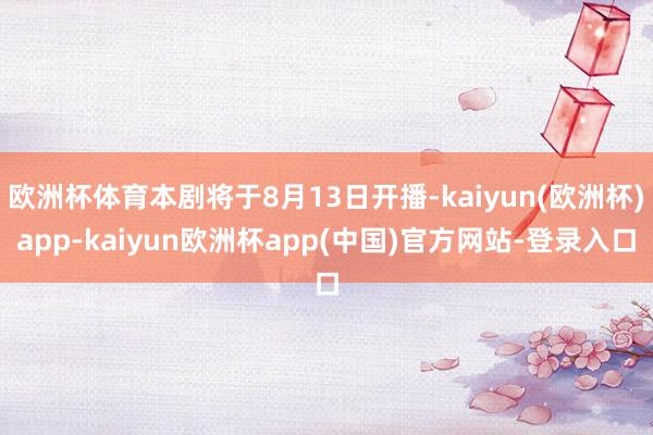 欧洲杯体育本剧将于8月13日开播-kaiyun(欧洲杯)app-kaiyun欧洲杯app(中国)官方网站-登录入口