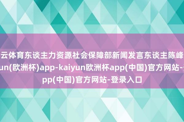 开云体育　　东谈主力资源社会保障部新闻发言东谈主陈峰默示-kaiyun(欧洲杯)app-kaiyun欧洲杯app(中国)官方网站-登录入口
