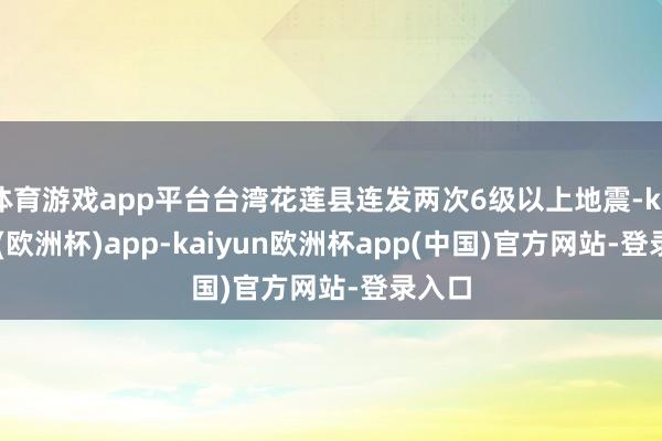 体育游戏app平台台湾花莲县连发两次6级以上地震-kaiyun(欧洲杯)app-kaiyun欧洲杯app(中国)官方网站-登录入口