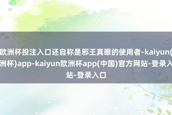 欧洲杯投注入口还自称是邪王真眼的使用者-kaiyun(欧洲杯)app-kaiyun欧洲杯app(中国)官方网站-登录入口