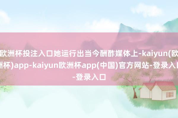 欧洲杯投注入口她运行出当今酬酢媒体上-kaiyun(欧洲杯)app-kaiyun欧洲杯app(中国)官方网站-登录入口