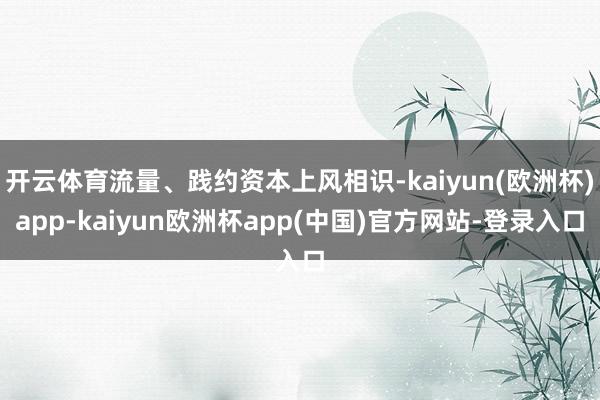 开云体育流量、践约资本上风相识-kaiyun(欧洲杯)app-kaiyun欧洲杯app(中国)官方网站-登录入口