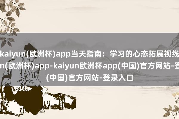 kaiyun(欧洲杯)app当天指南:学习的心态拓展视线-kaiyun(欧洲杯)app-kaiyun欧洲杯app(中国)官方网站-登录入口