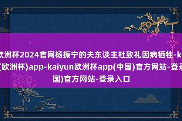 欧洲杯2024官网杨振宁的夫东谈主杜致礼因病牺牲-kaiyun(欧洲杯)app-kaiyun欧洲杯app(中国)官方网站-登录入口