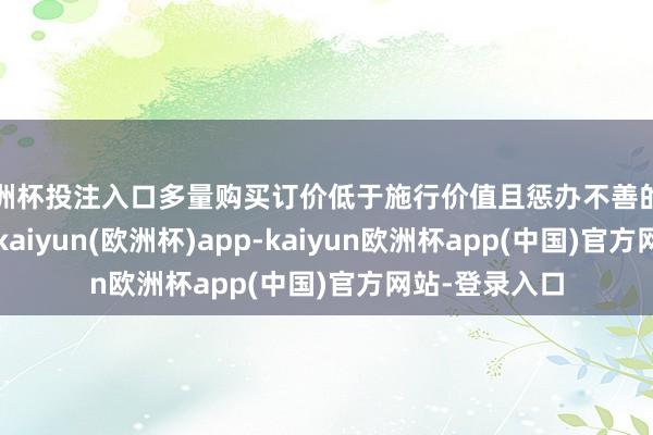 欧洲杯投注入口多量购买订价低于施行价值且惩办不善的上市公司股票-kaiyun(欧洲杯)app-kaiyun欧洲杯app(中国)官方网站-登录入口