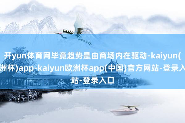 开yun体育网毕竟趋势是由商场内在驱动-kaiyun(欧洲杯)app-kaiyun欧洲杯app(中国)官方网站-登录入口