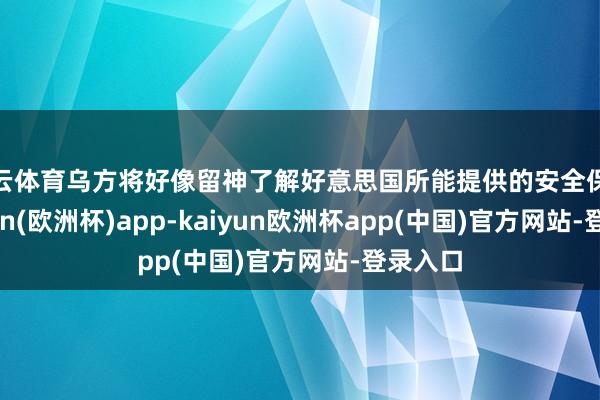 开云体育乌方将好像留神了解好意思国所能提供的安全保险-kaiyun(欧洲杯)app-kaiyun欧洲杯app(中国)官方网站-登录入口