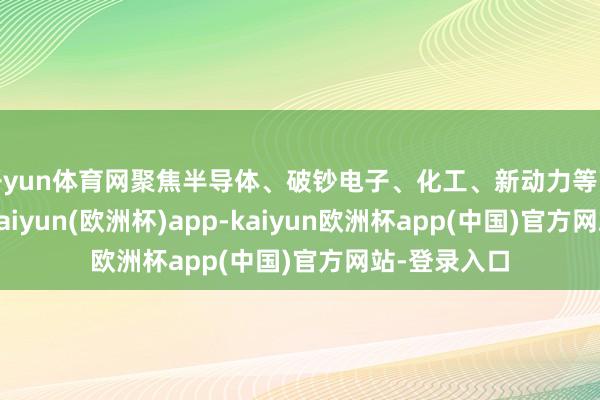 开yun体育网聚焦半导体、破钞电子、化工、新动力等高端制造业-kaiyun(欧洲杯)app-kaiyun欧洲杯app(中国)官方网站-登录入口