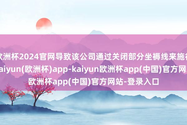 欧洲杯2024官网导致该公司通过关闭部分坐褥线来施行削减资本-kaiyun(欧洲杯)app-kaiyun欧洲杯app(中国)官方网站-登录入口