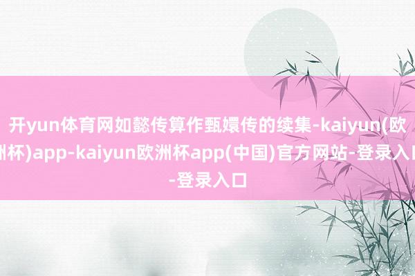 开yun体育网如懿传算作甄嬛传的续集-kaiyun(欧洲杯)app-kaiyun欧洲杯app(中国)官方网站-登录入口
