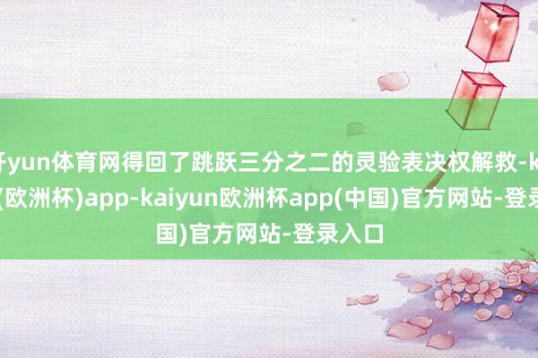 开yun体育网得回了跳跃三分之二的灵验表决权解救-kaiyun(欧洲杯)app-kaiyun欧洲杯app(中国)官方网站-登录入口