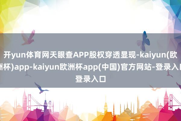 开yun体育网天眼查APP股权穿透显现-kaiyun(欧洲杯)app-kaiyun欧洲杯app(中国)官方网站-登录入口