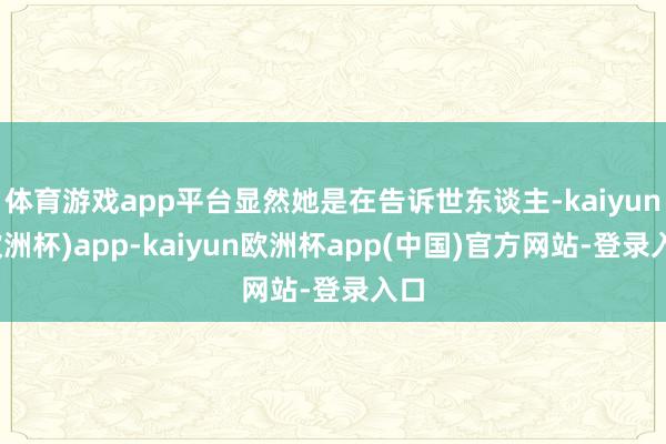 体育游戏app平台显然她是在告诉世东谈主-kaiyun(欧洲杯)app-kaiyun欧洲杯app(中国)官方网站-登录入口