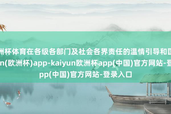 欧洲杯体育在各级各部门及社会各界责任的温情引导和匡助-kaiyun(欧洲杯)app-kaiyun欧洲杯app(中国)官方网站-登录入口