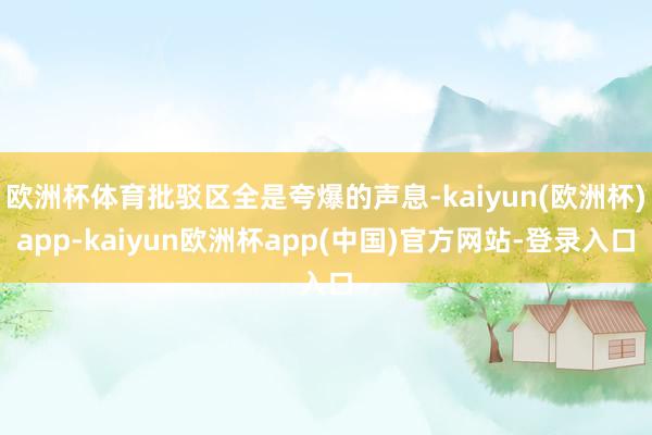 欧洲杯体育批驳区全是夸爆的声息-kaiyun(欧洲杯)app-kaiyun欧洲杯app(中国)官方网站-登录入口