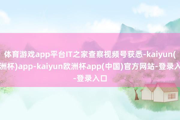 体育游戏app平台IT之家查察视频号获悉-kaiyun(欧洲杯)app-kaiyun欧洲杯app(中国)官方网站-登录入口