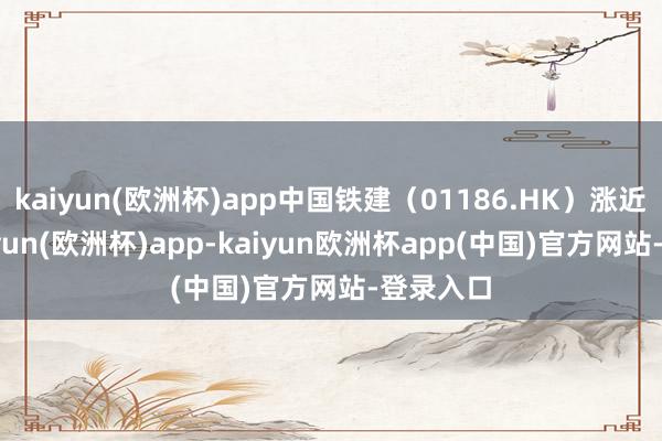 kaiyun(欧洲杯)app中国铁建（01186.HK）涨近7%-kaiyun(欧洲杯)app-kaiyun欧洲杯app(中国)官方网站-登录入口
