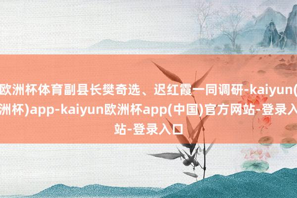 欧洲杯体育副县长樊奇选、迟红霞一同调研-kaiyun(欧洲杯)app-kaiyun欧洲杯app(中国)官方网站-登录入口