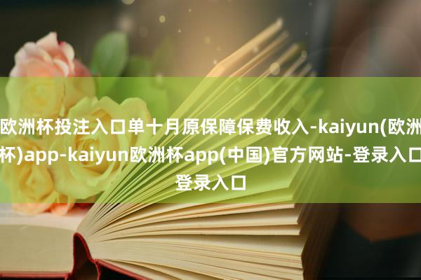 欧洲杯投注入口单十月原保障保费收入-kaiyun(欧洲杯)app-kaiyun欧洲杯app(中国)官方网站-登录入口