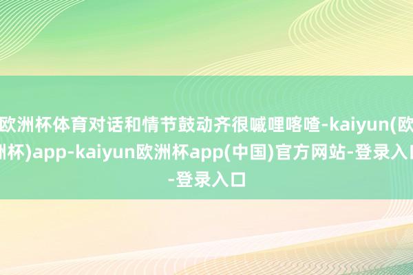 欧洲杯体育对话和情节鼓动齐很嘁哩喀喳-kaiyun(欧洲杯)app-kaiyun欧洲杯app(中国)官方网站-登录入口