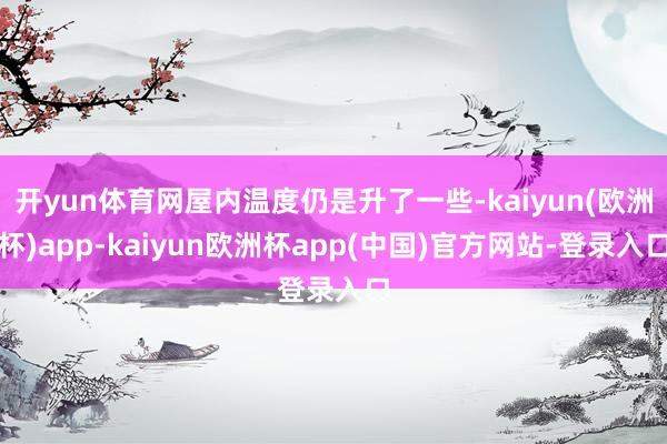 开yun体育网屋内温度仍是升了一些-kaiyun(欧洲杯)app-kaiyun欧洲杯app(中国)官方网站-登录入口