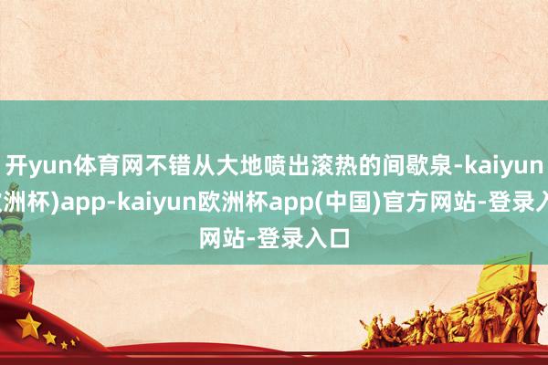 开yun体育网不错从大地喷出滚热的间歇泉-kaiyun(欧洲杯)app-kaiyun欧洲杯app(中国)官方网站-登录入口
