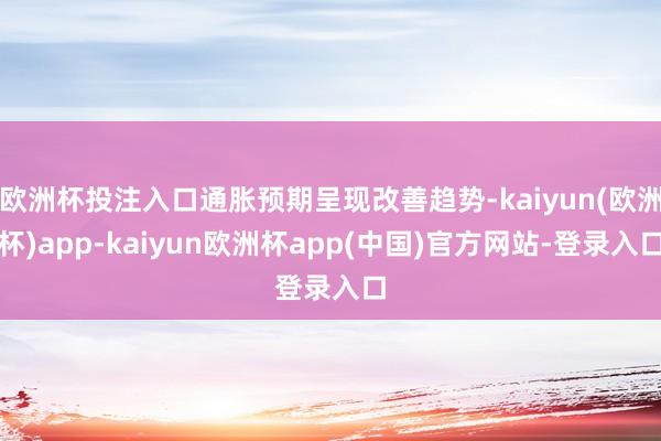 欧洲杯投注入口通胀预期呈现改善趋势-kaiyun(欧洲杯)app-kaiyun欧洲杯app(中国)官方网站-登录入口